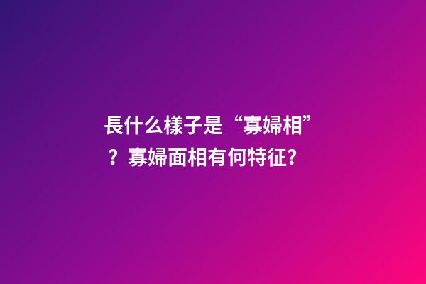 長什么樣子是“寡婦相”？寡婦面相有何特征？